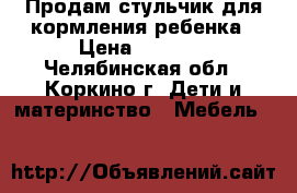 Продам стульчик для кормления ребенка › Цена ­ 1 500 - Челябинская обл., Коркино г. Дети и материнство » Мебель   